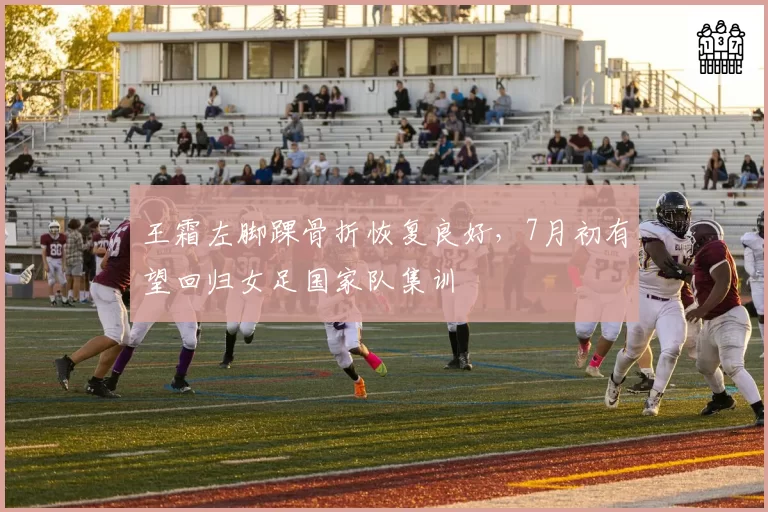 王霜左脚踝骨折恢复良好，7月初有望回归女足国家队集训