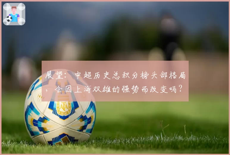 展望：中超历史总积分榜头部格局，会因上海双雄的强势而改变吗？