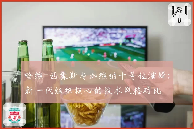 哈维-西蒙斯与加维的十号位演绎：新一代组织核心的技术风格对比