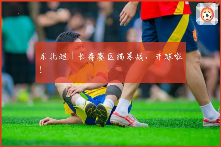 东北超｜长春赛区揭幕战，开球啦！