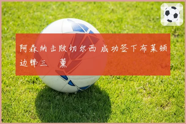 阿森纳击败切尔西 成功签下布莱顿边锋三笘薰