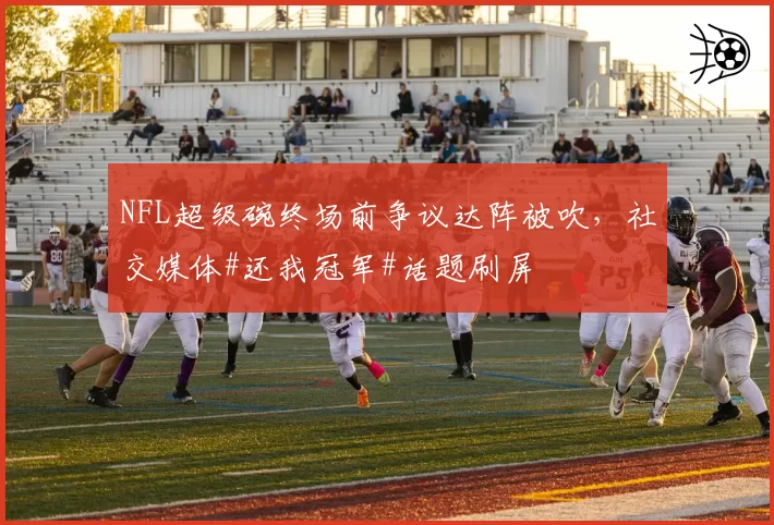 NFL超级碗终场前争议达阵被吹，社交媒体#还我冠军#话题刷屏