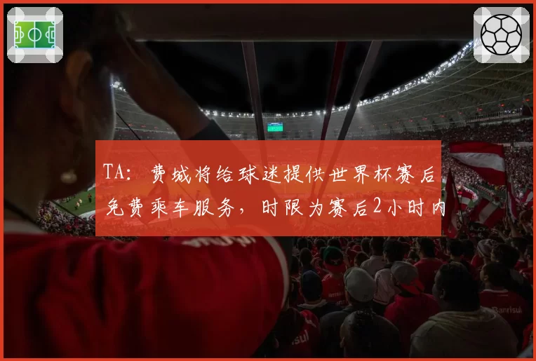 TA：费城将给球迷提供世界杯赛后免费乘车服务，时限为赛后2小时内