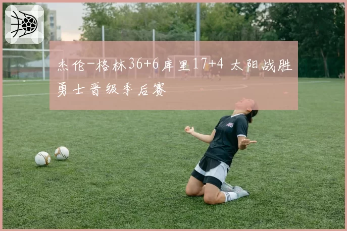 杰伦-格林36+6库里17+4 太阳战胜勇士晋级季后赛