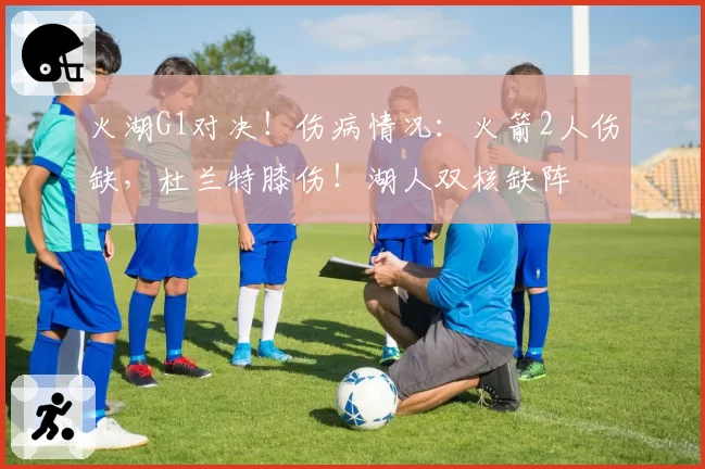 火湖G1对决！伤病情况：火箭2人伤缺，杜兰特膝伤！湖人双核缺阵