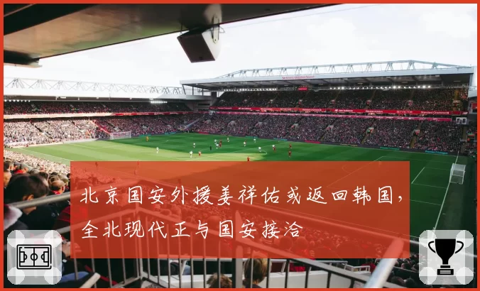 北京国安外援姜祥佑或返回韩国，全北现代正与国安接洽