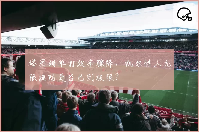 塔图姆单打效率骤降，凯尔特人无限换防是否已到极限？
