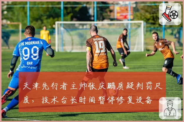 天津先行者主帅张庆鹏质疑判罚尺度,技术台长时间暂停修复设备