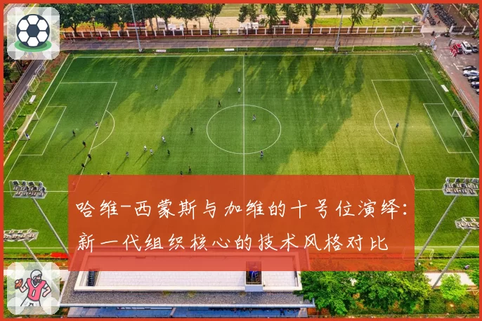 哈维-西蒙斯与加维的十号位演绎:新一代组织核心的技术风格对比