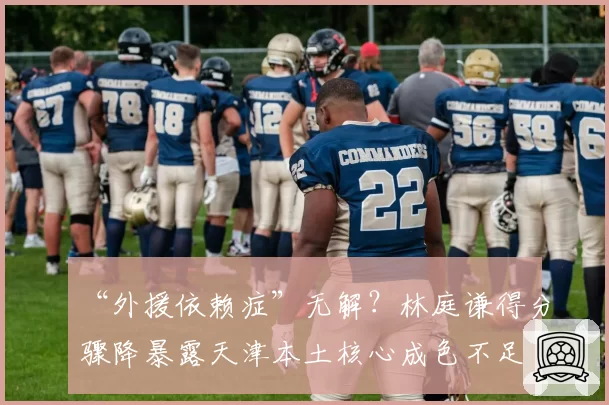 “外援依赖症”无解?林庭谦得分骤降暴露天津本土核心成色不足