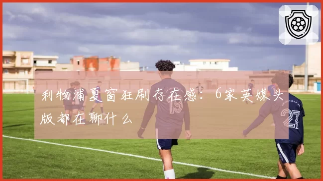 利物浦夏窗狂刷存在感：6家英媒头版都在聊什么