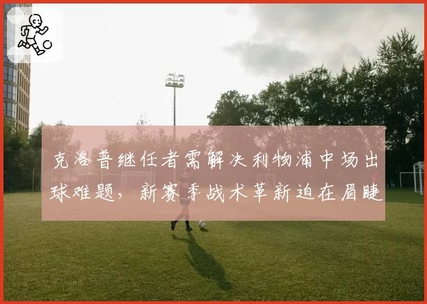 克洛普继任者需解决利物浦中场出球难题，新赛季战术革新迫在眉睫