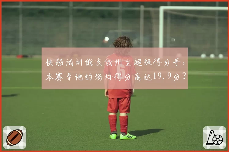 快船试训俄亥俄州立超级得分手，本赛季他的场均得分高达19.9分？