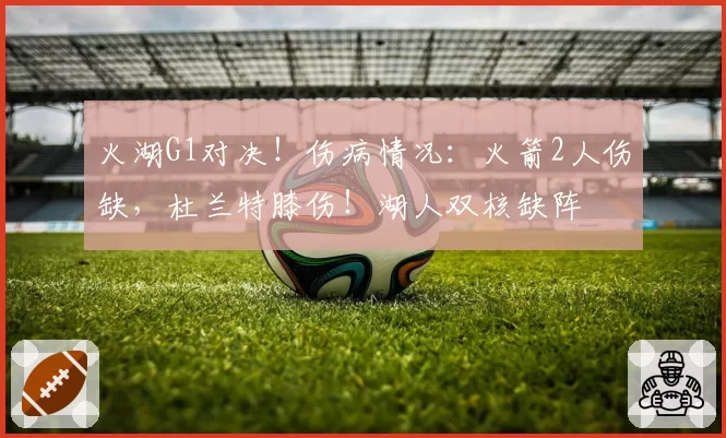 火湖G1对决！伤病情况：火箭2人伤缺，杜兰特膝伤！湖人双核缺阵