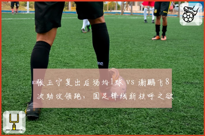 张玉宁复出后场均1球 vs 谢鹏飞8次助攻领跑，国足锋线新核呼之欲出