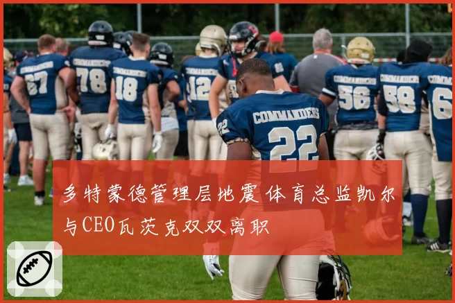 多特蒙德管理层地震 体育总监凯尔与CEO瓦茨克双双离职