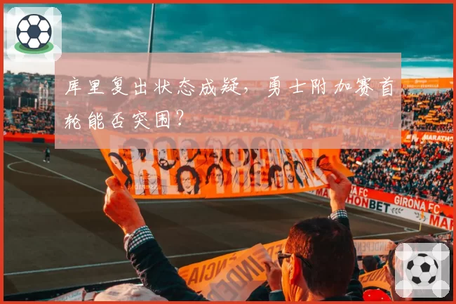 库里复出状态成疑，勇士附加赛首轮能否突围？