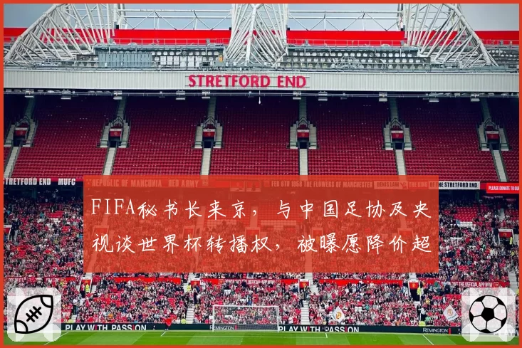 FIFA秘书长来京，与中国足协及央视谈世界杯转播权，被曝愿降价超50%