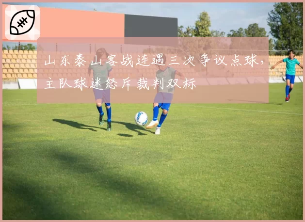 山东泰山客战连遇三次争议点球，主队球迷怒斥裁判双标