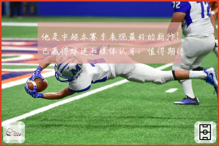 他是中超本赛季表现最好的新帅！已赢得球迷和媒体认可，值得期待