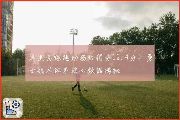 库里无球跑动场均得分12.4分，勇士战术体系核心数据揭秘