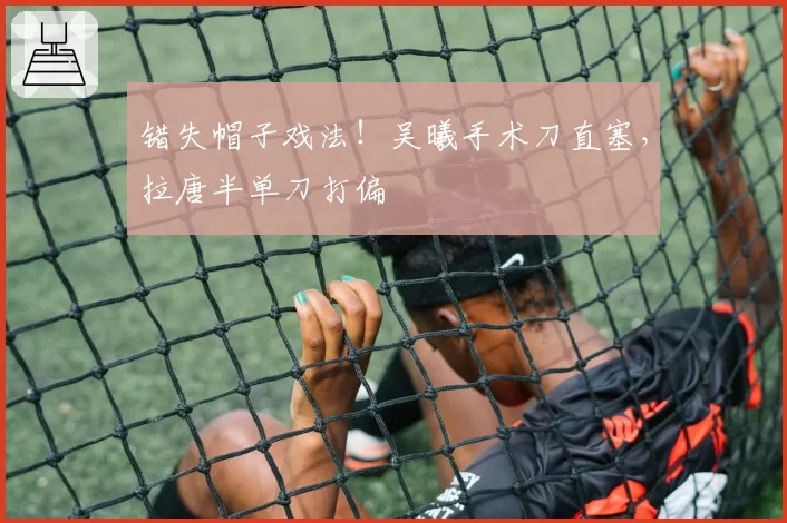 错失帽子戏法！吴曦手术刀直塞，拉唐半单刀打偏