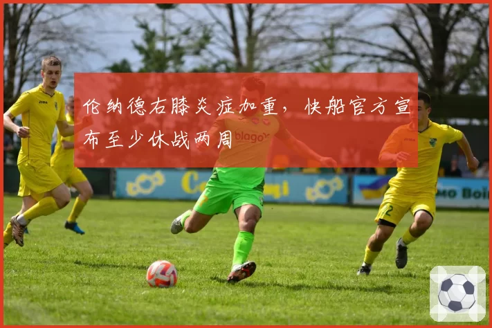 伦纳德右膝炎症加重，快船官方宣布至少休战两周