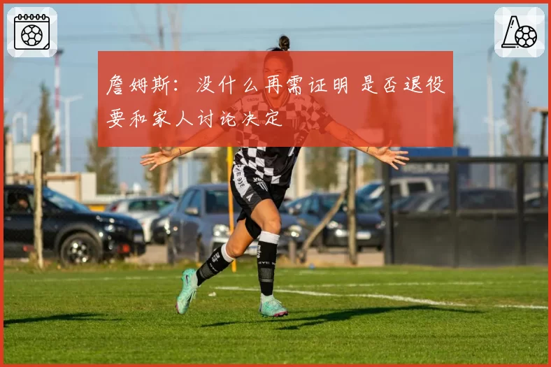 詹姆斯：没什么再需证明 是否退役要和家人讨论决定
