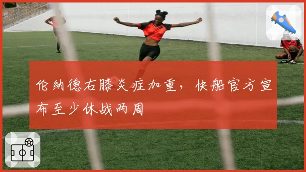 伦纳德右膝炎症加重，快船官方宣布至少休战两周