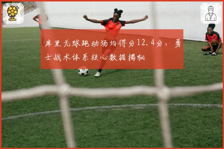 库里无球跑动场均得分12.4分，勇士战术体系核心数据揭秘