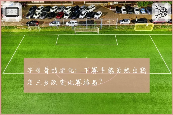 字母哥的进化：下赛季能否练出稳定三分改变比赛格局？