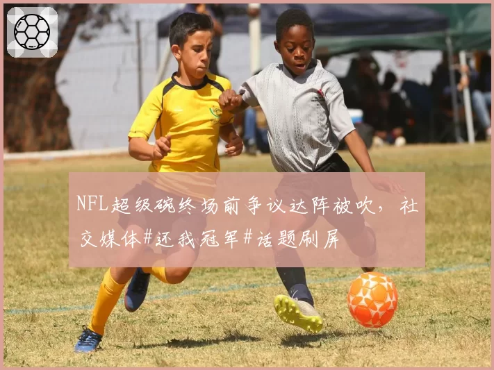 NFL超级碗终场前争议达阵被吹，社交媒体#还我冠军#话题刷屏