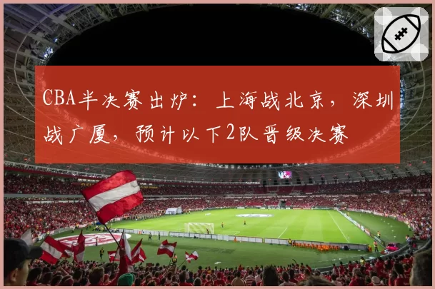 CBA半决赛出炉：上海战北京，深圳战广厦，预计以下2队晋级决赛