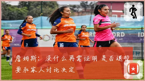 詹姆斯：没什么再需证明 是否退役要和家人讨论决定