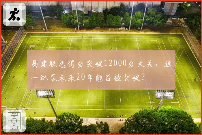 易建联总得分突破12000分大关，这一纪录未来20年能否被打破？