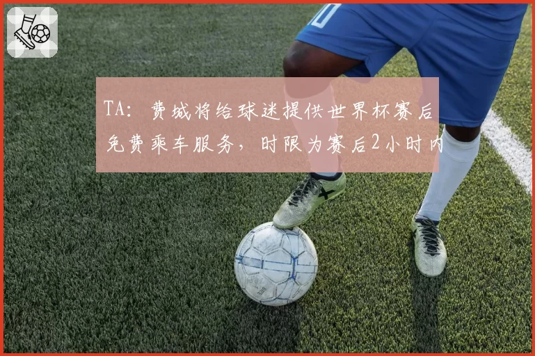 TA：费城将给球迷提供世界杯赛后免费乘车服务，时限为赛后2小时内