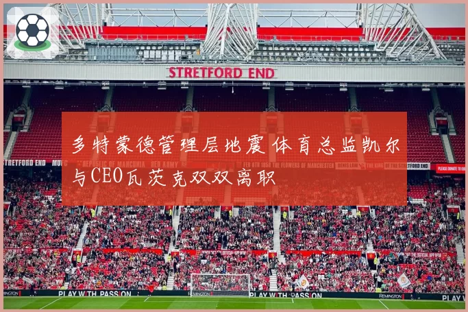 多特蒙德管理层地震 体育总监凯尔与CEO瓦茨克双双离职