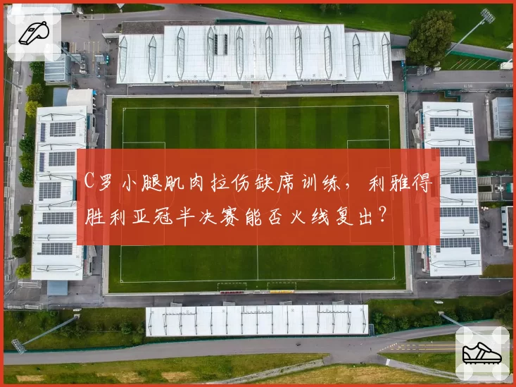 C罗小腿肌肉拉伤缺席训练，利雅得胜利亚冠半决赛能否火线复出？