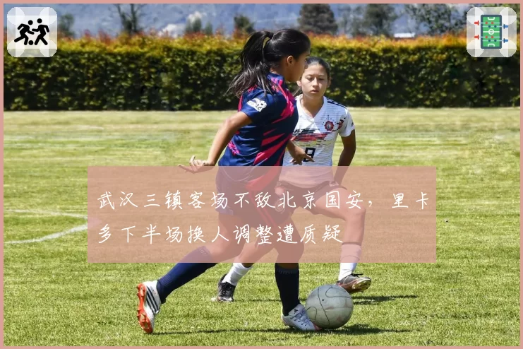 武汉三镇客场不敌北京国安，里卡多下半场换人调整遭质疑