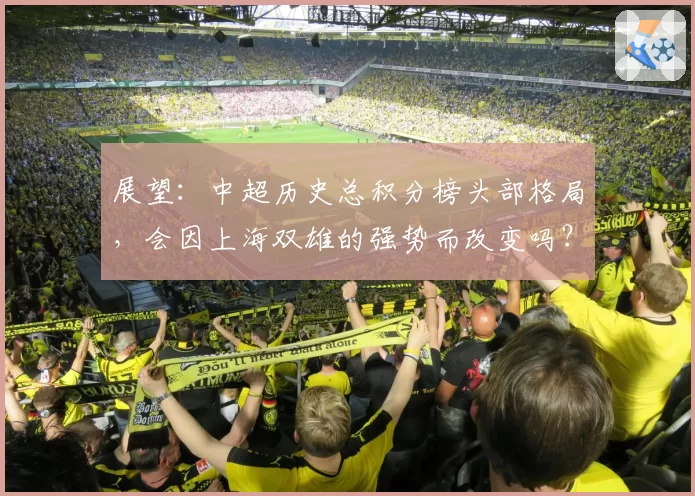 展望：中超历史总积分榜头部格局，会因上海双雄的强势而改变吗？