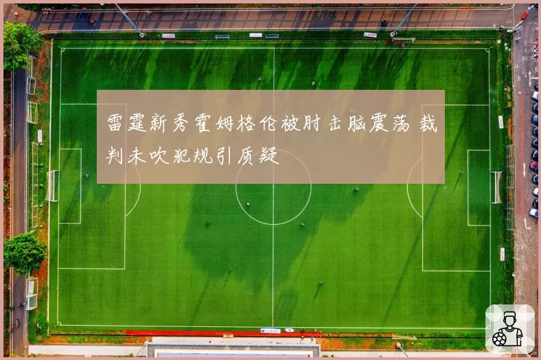 雷霆新秀霍姆格伦被肘击脑震荡 裁判未吹犯规引质疑