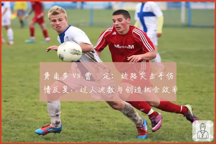 费南多 vs 曹赟定：边路突击手伤情反复，过人次数与创造机会效率对比