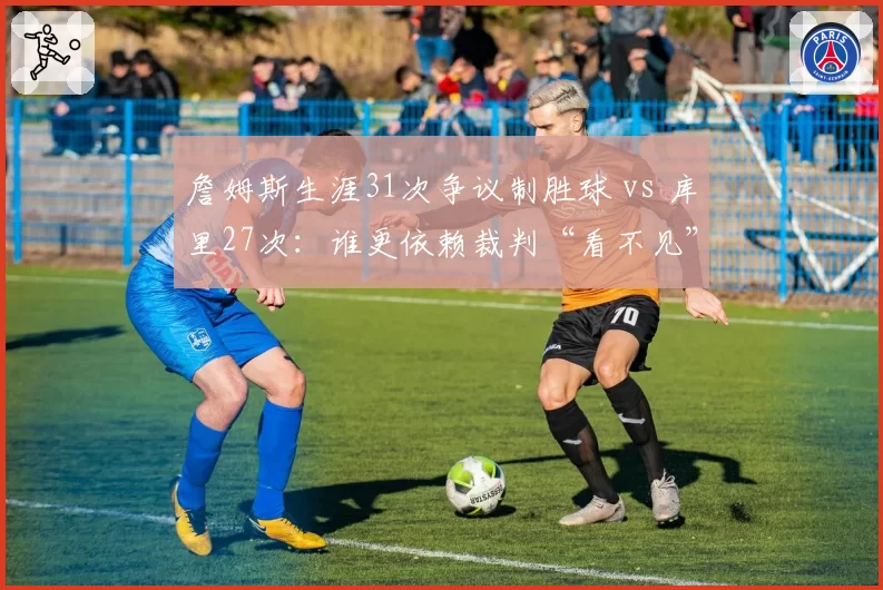 詹姆斯生涯31次争议制胜球 vs 库里27次：谁更依赖裁判“看不见”的助攻？