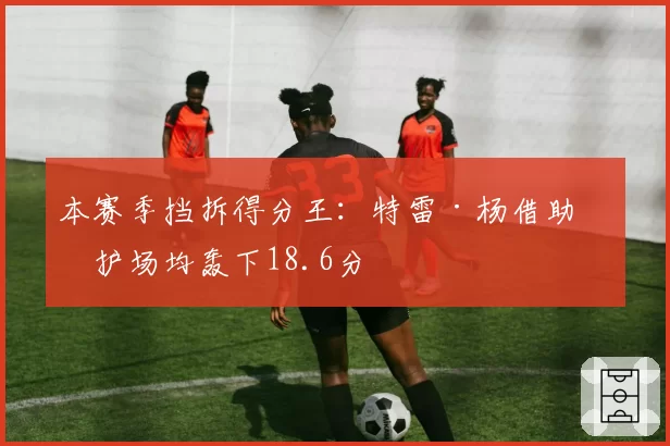 本赛季挡拆得分王：特雷·杨借助掩护场均轰下18.6分