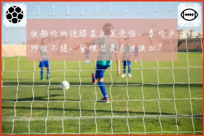 快船伦纳德膝盖反复受伤，泰伦卢帅位不稳，管理层是否该换血？