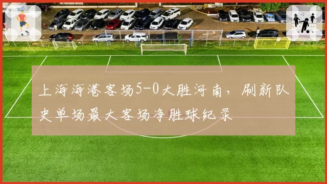 上海海港客场5-0大胜河南，刷新队史单场最大客场净胜球纪录