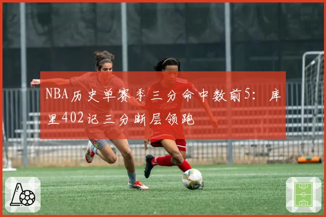 NBA历史单赛季三分命中数前5：库里402记三分断层领跑